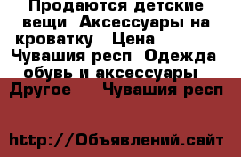 Продаются детские вещи. Аксессуары на кроватку › Цена ­ 1 000 - Чувашия респ. Одежда, обувь и аксессуары » Другое   . Чувашия респ.